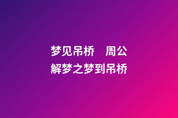 梦见吊桥　周公解梦之梦到吊桥